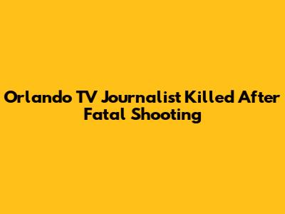 Orlando TV Journalist Killed After Fatal Shooting