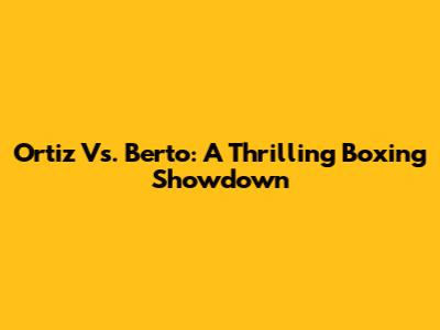 Ortiz Vs. Berto: A Thrilling Boxing Showdown