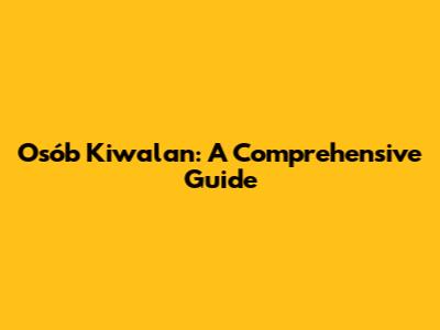 Osób Kiwalan: A Comprehensive Guide