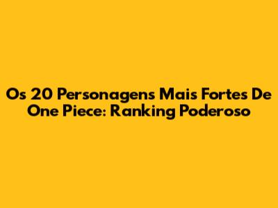 Os 20 Personagens Mais Fortes De One Piece: Ranking Poderoso