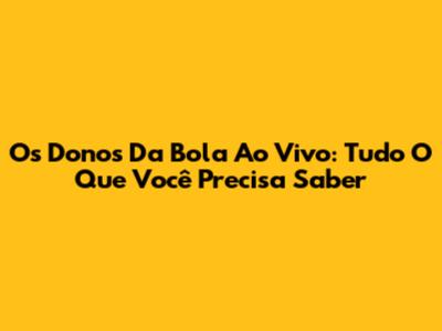 Os Donos Da Bola Ao Vivo: Tudo O Que Você Precisa Saber