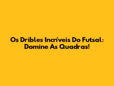 Os Dribles Incríveis Do Futsal: Domine As Quadras!