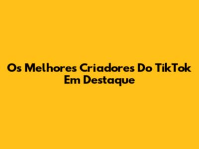 Os Melhores Criadores Do TikTok Em Destaque