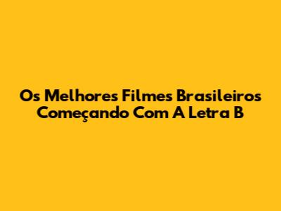 Os Melhores Filmes Brasileiros Começando Com A Letra 'B'