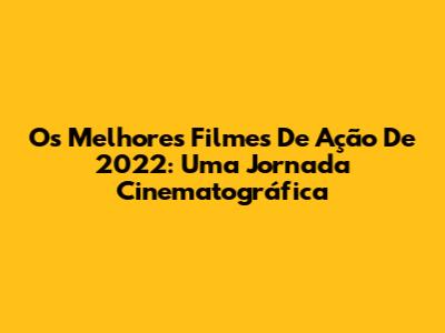 Os Melhores Filmes De Ação De 2022: Uma Jornada Cinematográfica