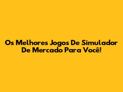 Os Melhores Jogos De Simulador De Mercado Para Você!