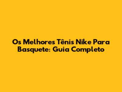 Os Melhores Tênis Nike Para Basquete: Guia Completo