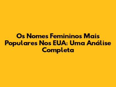 Os Nomes Femininos Mais Populares Nos EUA: Uma Análise Completa