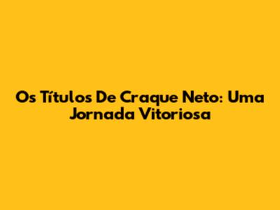 Os Títulos De Craque Neto: Uma Jornada Vitoriosa