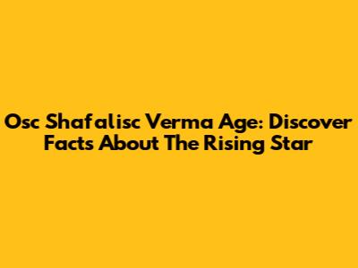 Osc Shafalisc Verma Age: Discover Facts About The Rising Star