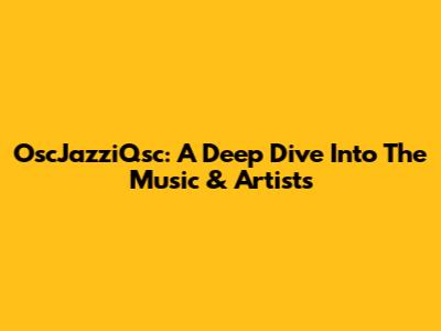 OscJazziQsc: A Deep Dive Into The Music & Artists