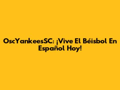 OscYankeesSC: ¡Vive El Béisbol En Español Hoy!