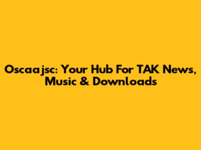 Oscaajsc: Your Hub For TAK News, Music & Downloads