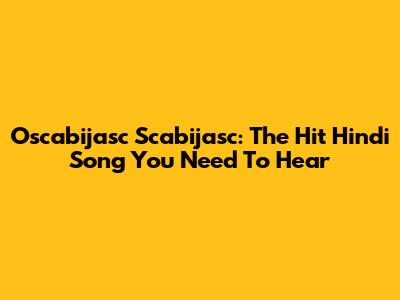 Oscabijasc Scabijasc: The Hit Hindi Song You Need To Hear