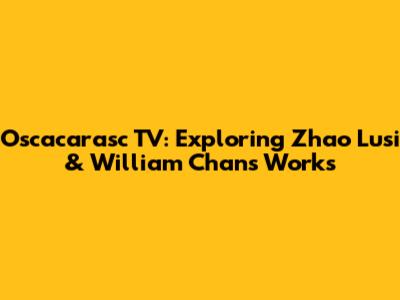 Oscacarasc TV: Exploring Zhao Lusi & William Chan's Works