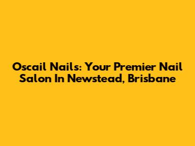 Oscail Nails: Your Premier Nail Salon In Newstead, Brisbane