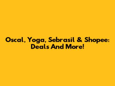 Oscal, Yoga, Sebrasil & Shopee: Deals And More!
