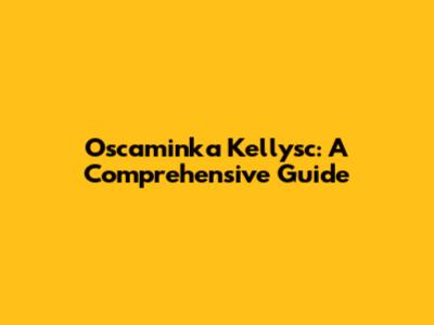 Oscaminka Kellysc: A Comprehensive Guide