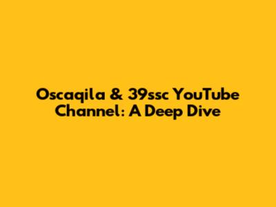 Oscaqila & 39ssc YouTube Channel: A Deep Dive