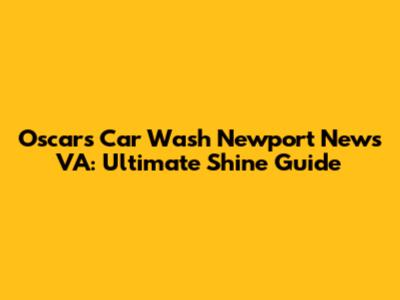 Oscar's Car Wash Newport News VA: Ultimate Shine Guide
