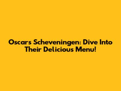 Oscar's Scheveningen: Dive Into Their Delicious Menu!