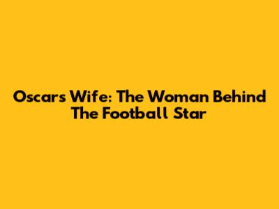 Oscar's Wife: The Woman Behind The Football Star