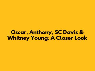 Oscar, Anthony, SC Davis & Whitney Young: A Closer Look