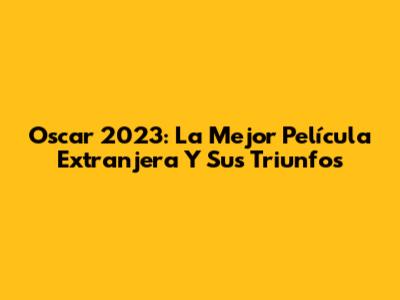 Oscar 2023: La Mejor Película Extranjera Y Sus Triunfos