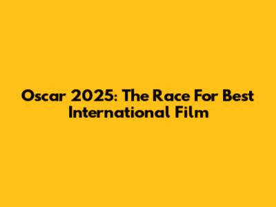 Oscar 2025: The Race For Best International Film