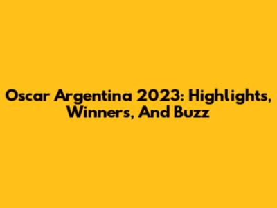Oscar Argentina 2023: Highlights, Winners, And Buzz