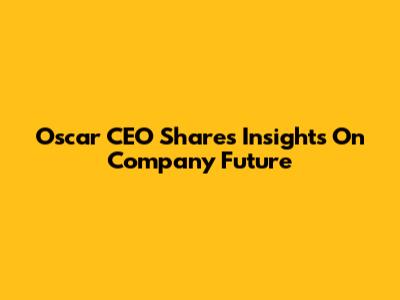 Oscar CEO Shares Insights On Company Future