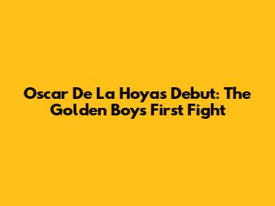 Oscar De La Hoya's Debut: The Golden Boy's First Fight