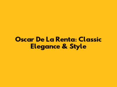 Oscar De La Renta: Classic Elegance & Style