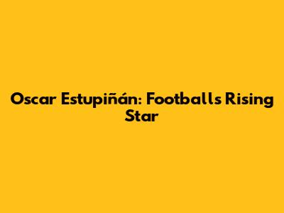 Oscar Estupiñán: Football's Rising Star