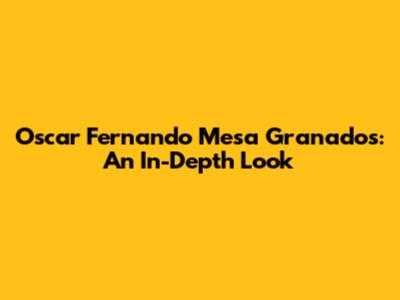 Oscar Fernando Mesa Granados: An In-Depth Look