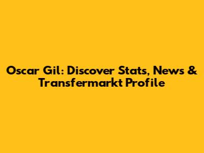 Oscar Gil: Discover Stats, News & Transfermarkt Profile