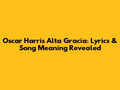 Oscar Harris Alta Gracia: Lyrics & Song Meaning Revealed