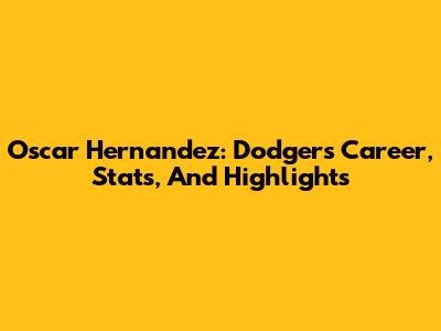 Oscar Hernandez: Dodgers Career, Stats, And Highlights