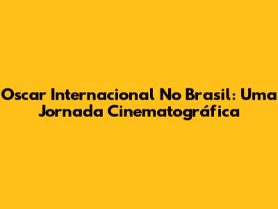 Oscar Internacional No Brasil: Uma Jornada Cinematográfica