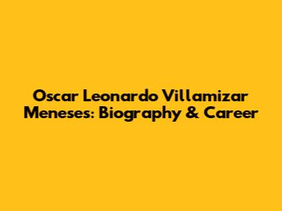 Oscar Leonardo Villamizar Meneses: Biography & Career