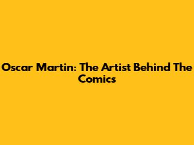 Oscar Martin: The Artist Behind The Comics