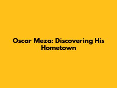 Oscar Meza: Discovering His Hometown