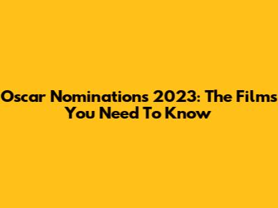 Oscar Nominations 2023: The Films You Need To Know