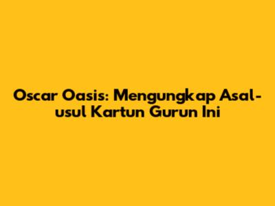 Oscar Oasis: Mengungkap Asal-usul Kartun Gurun Ini