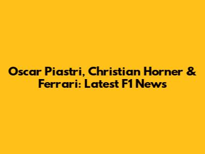 Oscar Piastri, Christian Horner & Ferrari: Latest F1 News