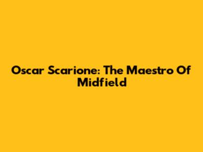 Oscar Scarione: The Maestro Of Midfield