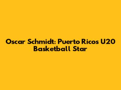 Oscar Schmidt: Puerto Rico's U20 Basketball Star