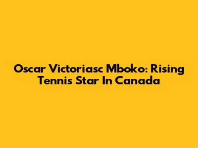 Oscar Victoriasc Mboko: Rising Tennis Star In Canada