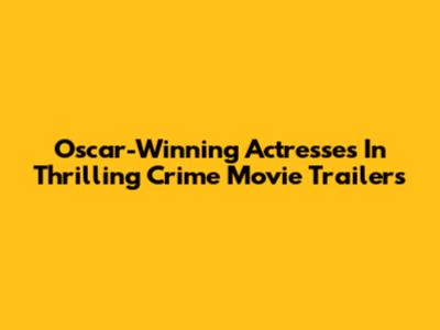 Oscar-Winning Actresses In Thrilling Crime Movie Trailers