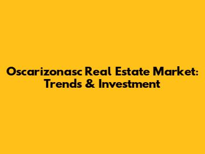 Oscarizonasc Real Estate Market: Trends & Investment